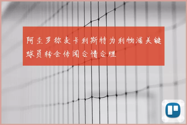 阿圭罗称麦卡利斯特为利物浦关键球员转会传闻合情合理
