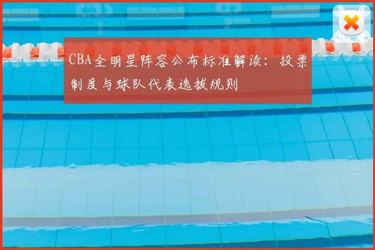 CBA全明星阵容公布标准解读：投票制度与球队代表选拔规则