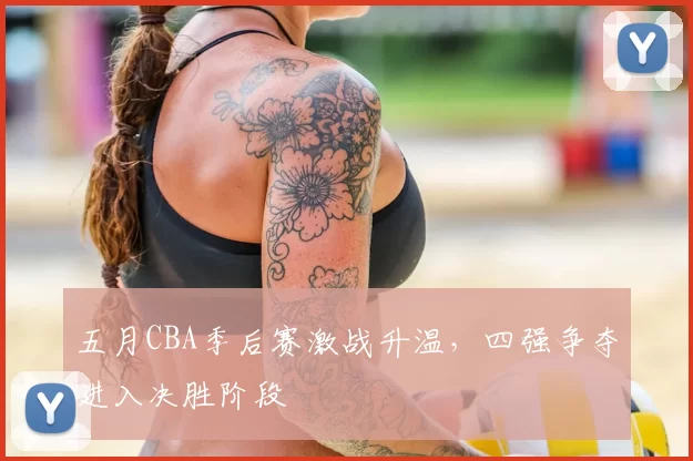 五月CBA季后赛激战升温,四强争夺进入决胜阶段