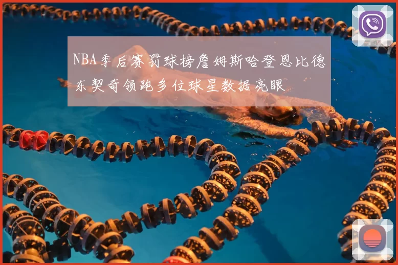 NBA季后赛罚球榜詹姆斯哈登恩比德东契奇领跑多位球星数据亮眼