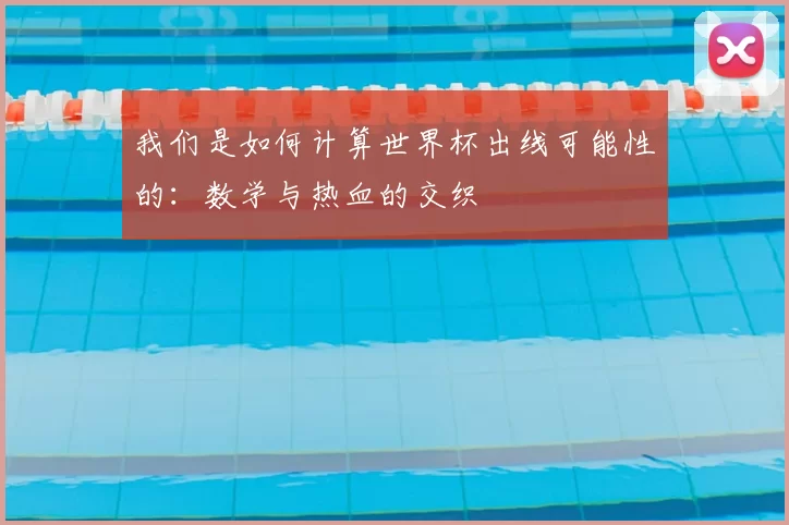 我们是如何计算世界杯出线可能性的：数学与热血的交织