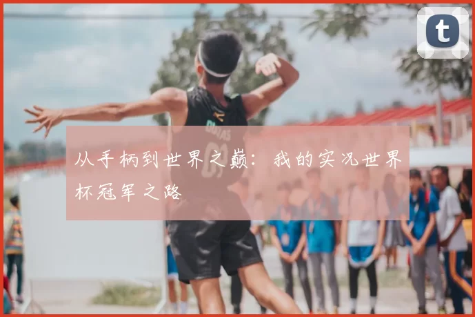 从手柄到世界之巅：我的实况世界杯冠军之路
