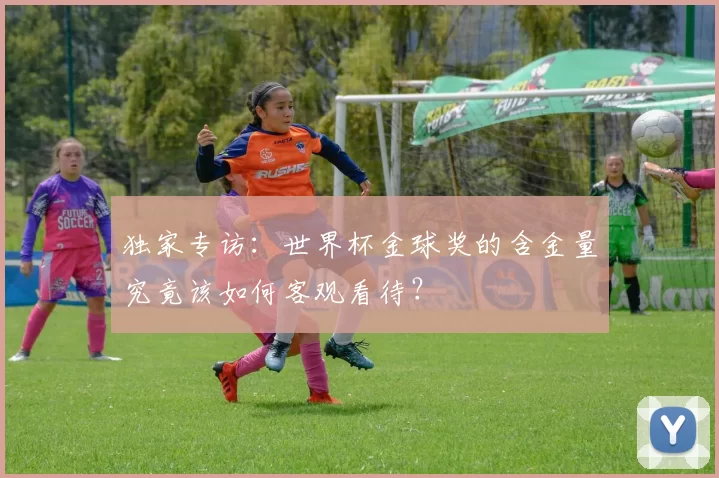 独家专访:世界杯金球奖的含金量究竟该如何客观看待?