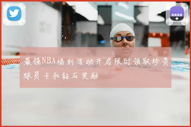 最强NBA福利活动开启限时领取珍贵球员卡和钻石奖励