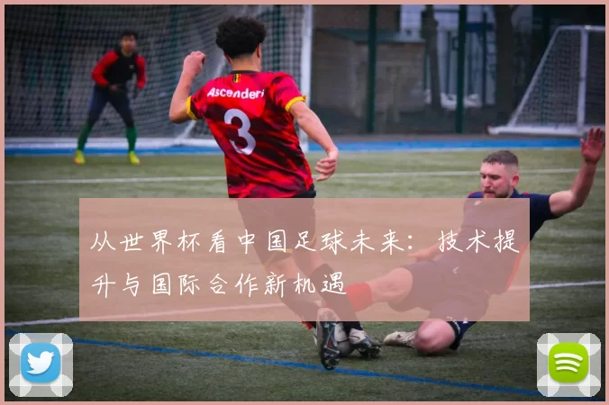 从世界杯看中国足球未来:技术提升与国际合作新机遇