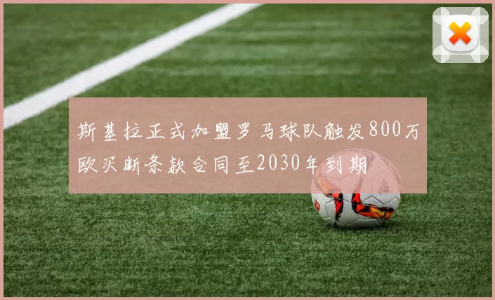 斯基拉正式加盟罗马球队触发800万欧买断条款合同至2030年到期