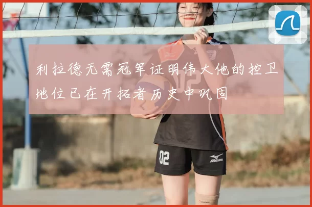 利拉德无需冠军证明伟大他的控卫地位已在开拓者历史中巩固