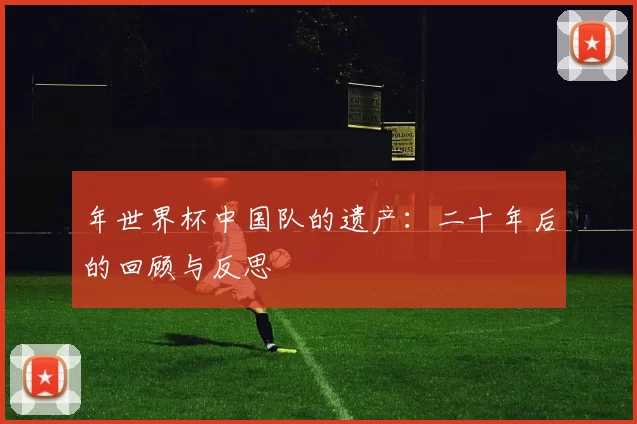 年世界杯中国队的遗产：二十年后的回顾与反思