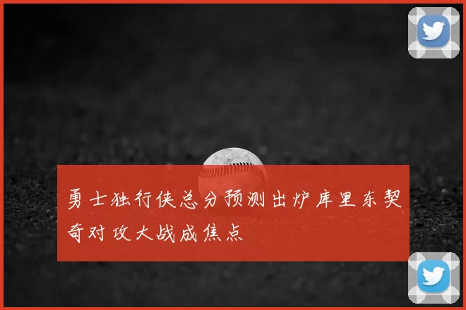 勇士独行侠总分预测出炉库里东契奇对攻大战成焦点