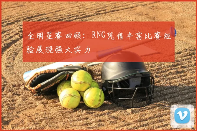 全明星赛回顾：RNG凭借丰富比赛经验展现强大实力