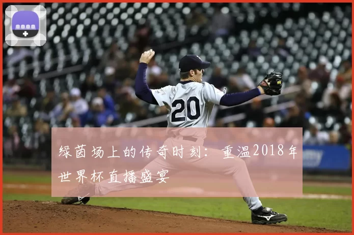 绿茵场上的传奇时刻：重温2018年世界杯直播盛宴