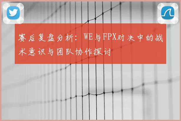 赛后复盘分析：WE与FPX对决中的战术意识与团队协作探讨