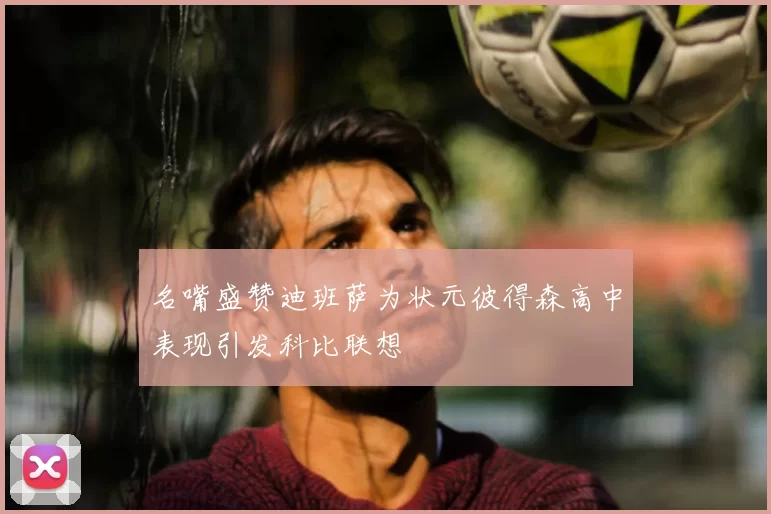 名嘴盛赞迪班萨为状元彼得森高中表现引发科比联想