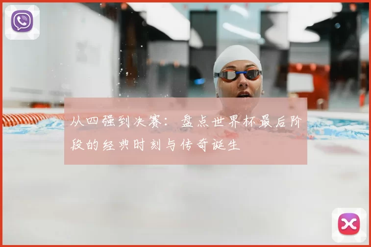 从四强到决赛：盘点世界杯最后阶段的经典时刻与传奇诞生
