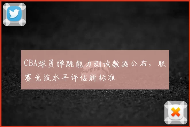 CBA球员弹跳能力测试数据公布，联赛竞技水平评估新标准