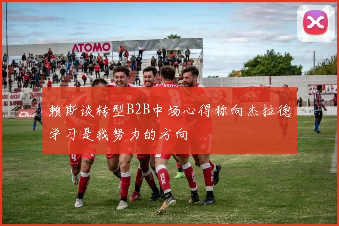 赖斯谈转型B2B中场心得称向杰拉德学习是我努力的方向