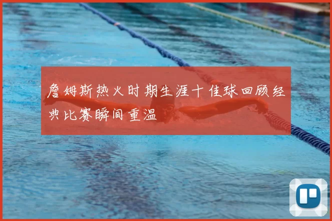 詹姆斯热火时期生涯十佳球回顾经典比赛瞬间重温