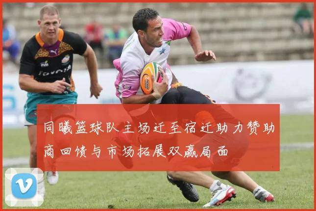 同曦篮球队主场迁至宿迁助力赞助商回馈与市场拓展双赢局面