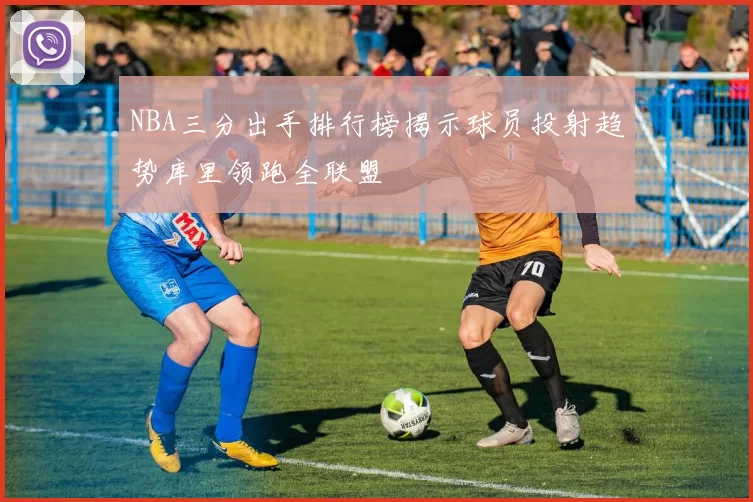 NBA三分出手排行榜揭示球员投射趋势库里领跑全联盟