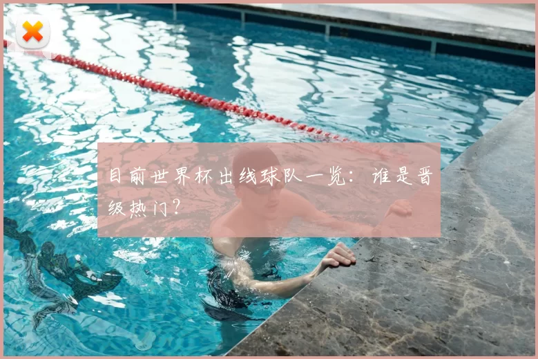目前世界杯出线球队一览：谁是晋级热门？